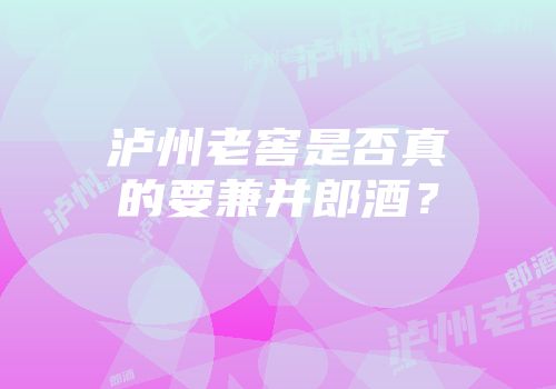 泸州老窖是否真的要兼并郎酒？