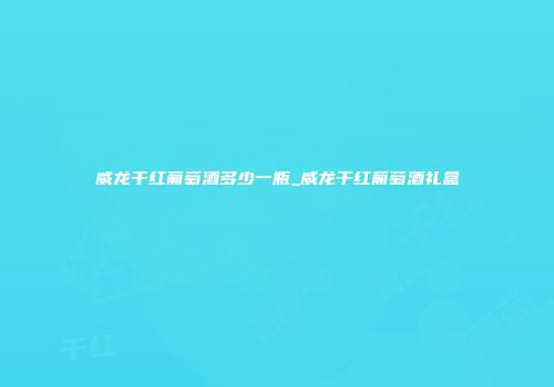 威龙干红葡萄酒多少一瓶_威龙干红葡萄酒礼盒