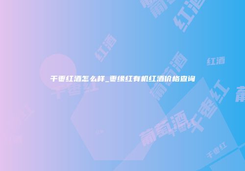 千枣红酒怎么样_枣缘红有机红酒价格查询