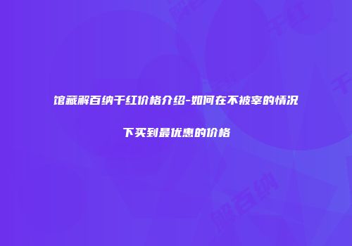 馆藏解百纳干红价格介绍-如何在不被宰的情况下买到最优惠的价格