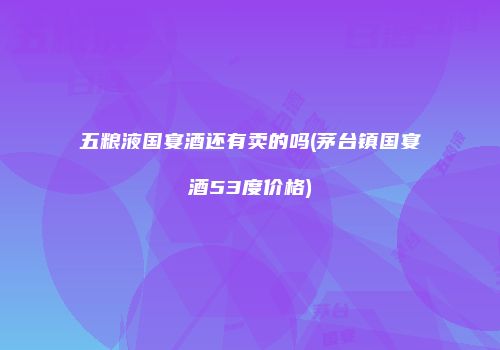五粮液国宴酒还有卖的吗(茅台镇国宴酒53度价格)