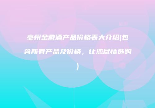 亳州金徽酒产品价格表大介绍(包含所有产品及价格，让您尽情选购)