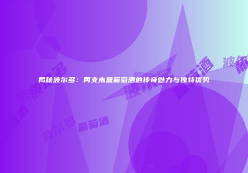 揭秘波尔多：两支木盒葡萄酒的传奇魅力与独特优势