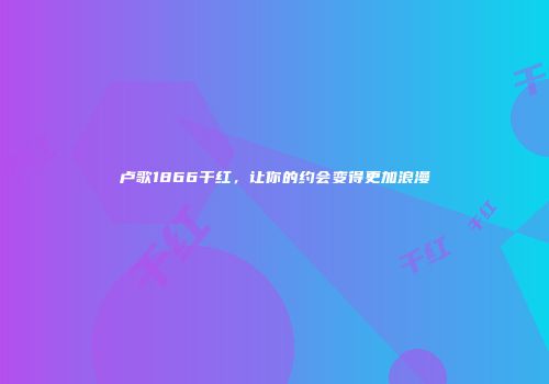 卢歌1866干红，让你的约会变得更加浪漫