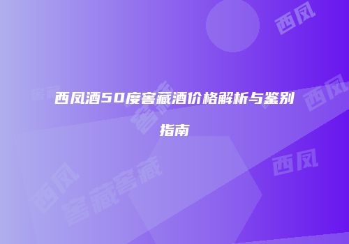 西凤酒50度窖藏酒价格解析与鉴别指南