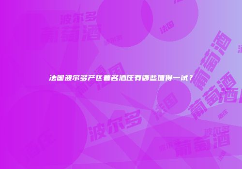 法国波尔多产区著名酒庄有哪些值得一试？