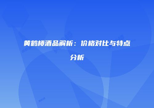 黄鹤楼酒品解析：价格对比与特点分析