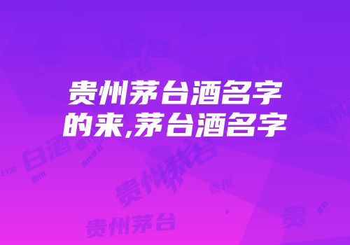 贵州茅台酒名字的来,茅台酒名字