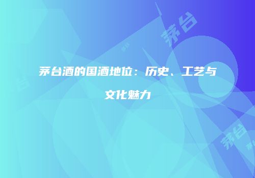 茅台酒的国酒地位：历史、工艺与文化魅力