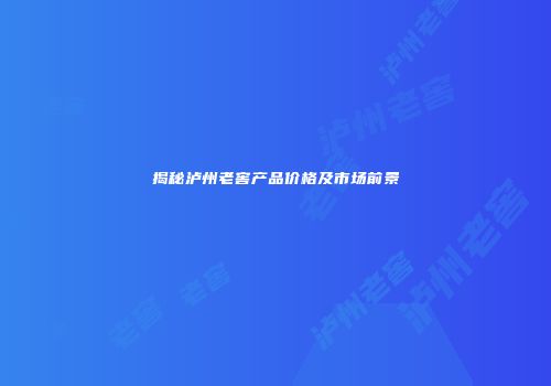 揭秘泸州老窖产品价格及市场前景