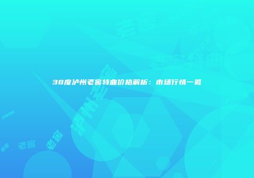 38度泸州老窖特曲价格解析：市场行情一览