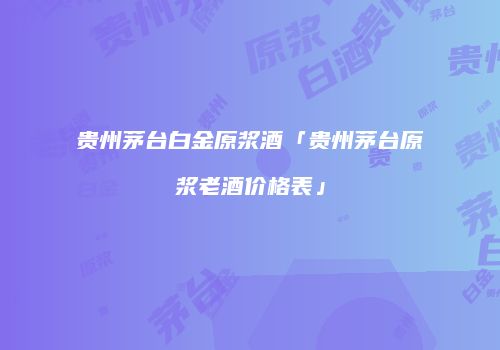 贵州茅台白金原浆酒「贵州茅台原浆老酒价格表」
