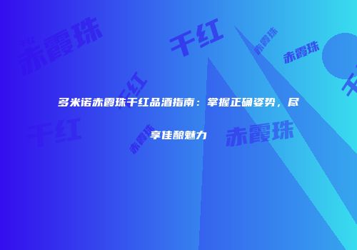 多米诺赤霞珠干红品酒指南：掌握正确姿势，尽享佳酿魅力