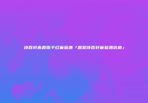诗百轩赤霞珠干红葡萄酒「昌黎诗百轩葡萄酒价格」