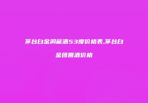 茅台白金洞藏酒53度价格表,茅台白金团圆酒价格