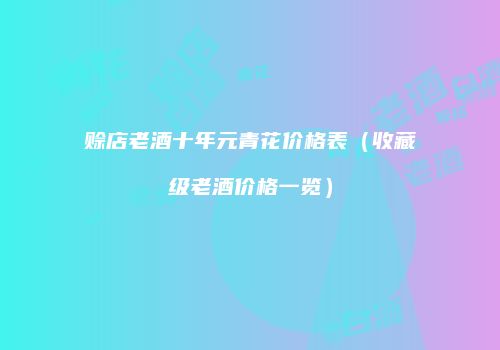 赊店老酒十年元青花价格表（收藏级老酒价格一览）