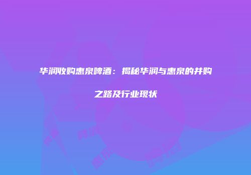 华润收购惠泉啤酒：揭秘华润与惠泉的并购之路及行业现状