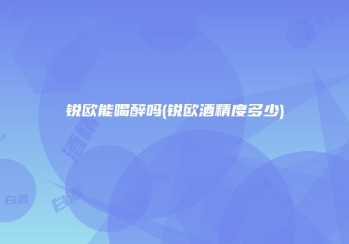锐欧能喝醉吗(锐欧酒精度多少)