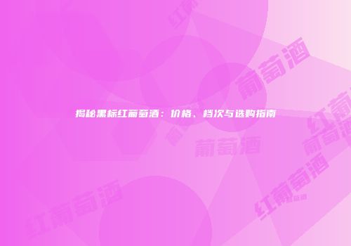 揭秘黑标红葡萄酒：价格、档次与选购指南