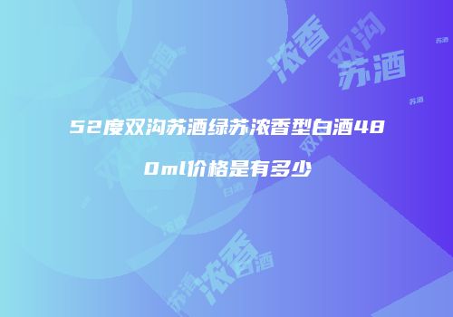 52度双沟苏酒绿苏浓香型白酒480ml价格是有多少