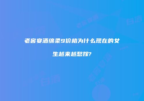 老窖宴酒绵柔9价格为什么现在的女生越来越愁嫁?