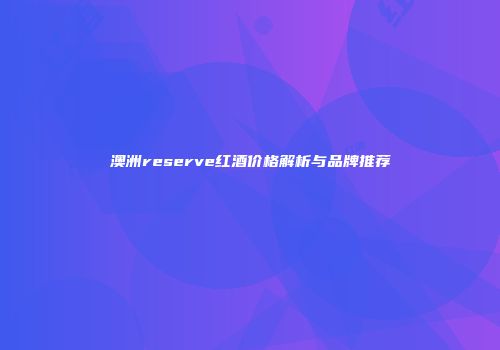 澳洲reserve红酒价格解析与品牌推荐