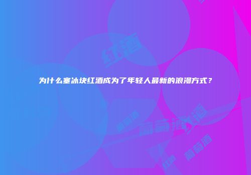 为什么塞冰块红酒成为了年轻人最新的浪漫方式？