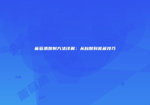 葡萄酒酿制方法详解：从自酿到窖藏技巧