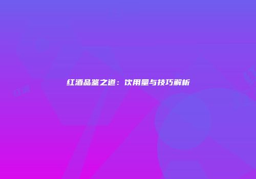 红酒品鉴之道：饮用量与技巧解析