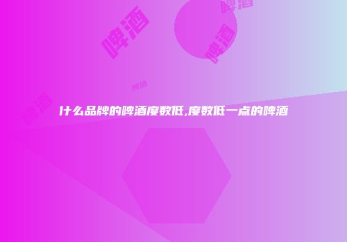 什么品牌的啤酒度数低,度数低一点的啤酒