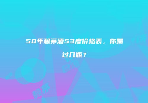 50年赖茅酒53度价格表，你喝过几瓶？