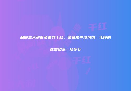 品尝意大利普利亚的干红，领略地中海风情，让你的味蕾也来一场旅行