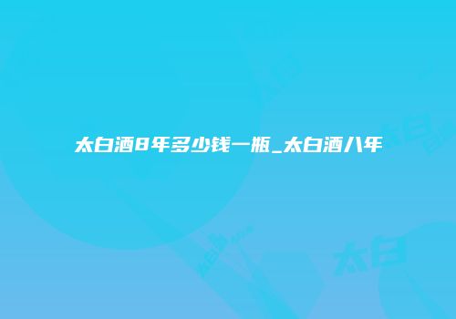 太白酒8年多少钱一瓶_太白酒八年