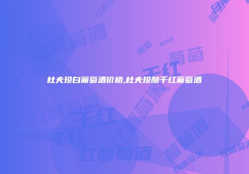 杜夫珍白葡萄酒价格,杜夫珍酿干红葡萄酒