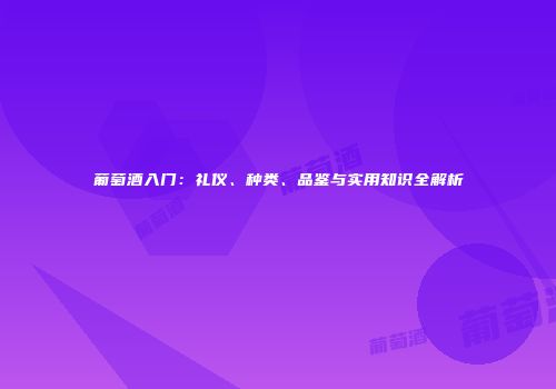 葡萄酒入门：礼仪、种类、品鉴与实用知识全解析