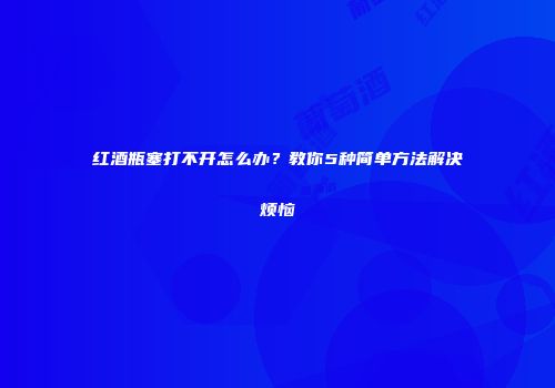 红酒瓶塞打不开怎么办？教你5种简单方法解决烦恼