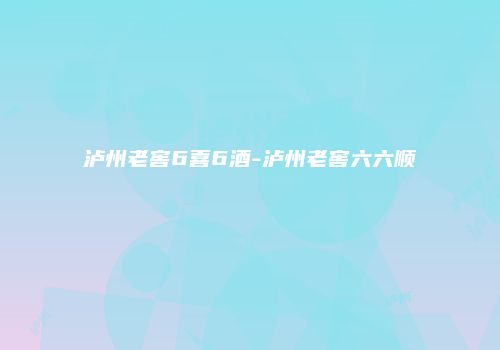 泸州老窖6喜6酒-泸州老窖六六顺