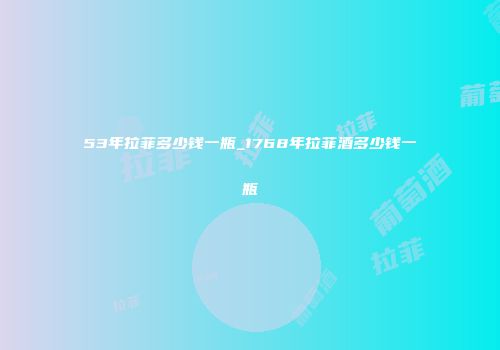 53年拉菲多少钱一瓶_1768年拉菲酒多少钱一瓶