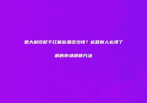 意大利切尼干红葡萄酒多少钱？运营新人必须了解的市场调研方法