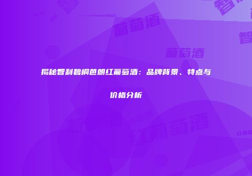 揭秘智利碧桐芭朗红葡萄酒：品牌背景、特点与价格分析