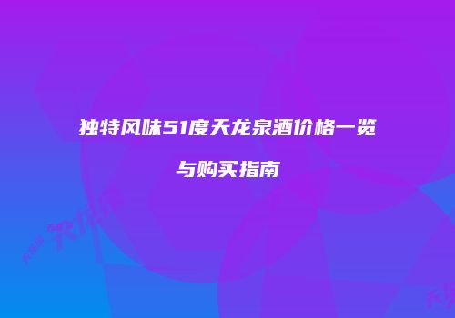 独特风味51度天龙泉酒价格一览与购买指南