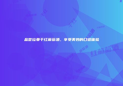 品尝垃曼干红葡萄酒，享受美妙的口感体验
