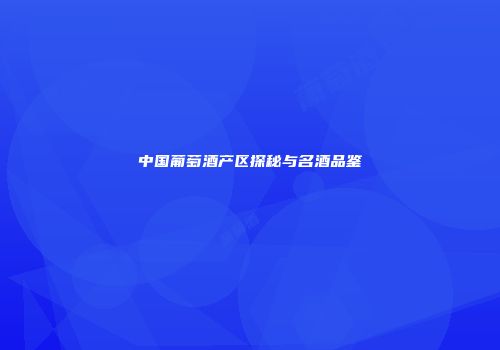 中国葡萄酒产区探秘与名酒品鉴
