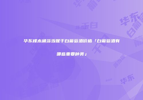华东橡木桶莎当妮干白葡萄酒价格「白葡萄酒有哪些重要种类」