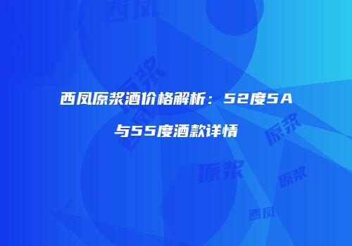 西凤原浆酒价格解析：52度5A与55度酒款详情