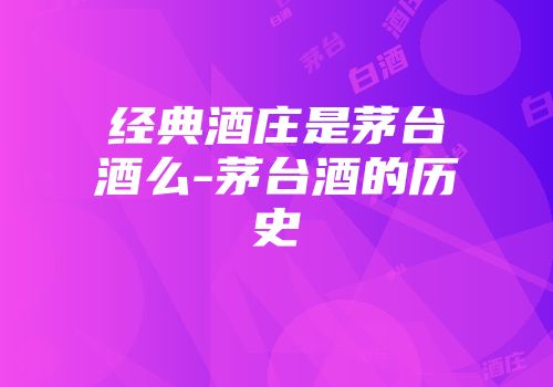 经典酒庄是茅台酒么-茅台酒的历史