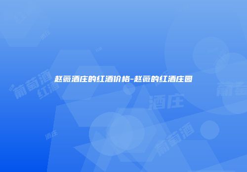 赵薇酒庄的红酒价格-赵薇的红酒庄园