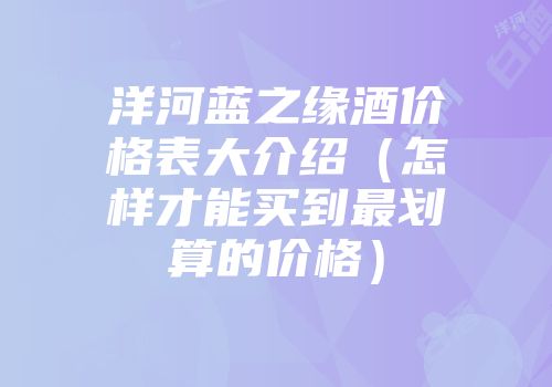 洋河蓝之缘酒价格表大介绍（怎样才能买到最划算的价格）