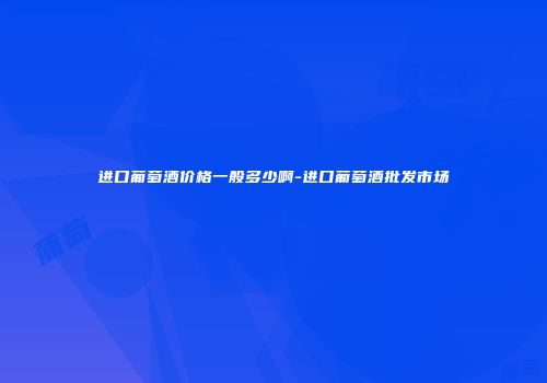 进口葡萄酒价格一般多少啊-进口葡萄酒批发市场