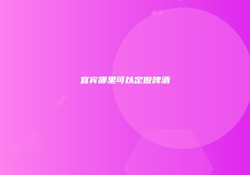 宜宾哪里可以定做啤酒
